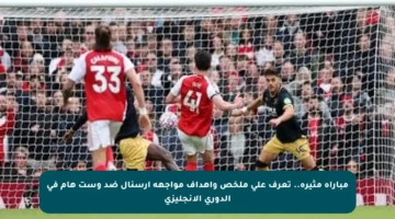 مباراة مثيرة.. تعرف على ملخص وأهداف مواجهة آرسنال ضد وست هام في الدوري الإنجليزي